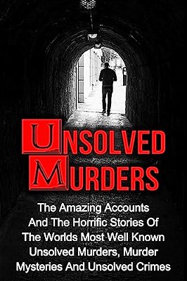 Unsolved Murders: The Amazing Accounts And Horrific Stories Of The Worlds Most Well Known Unsolved Murders, Murder Mysteries And Unsolved Crimes-..