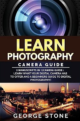 Learn Photography: Camera Guide -2 Manuscripts In 1(Camera Guide: Learn What Your Digital Camera Has To Offer And A Beginners Guide To Di-..
