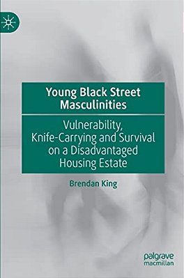 Young Black Street Masculinities: Vulnerability, Knife-Carrying And Survival On A Disadvantaged Housing Estate-..
