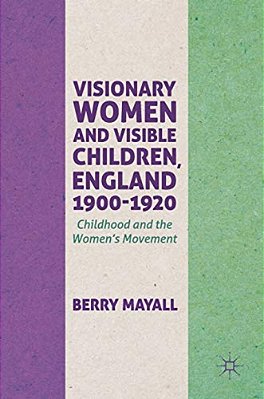 Visionary Women And Visible Children, England 1900-1920: Childhood And The Women's Movement-..
