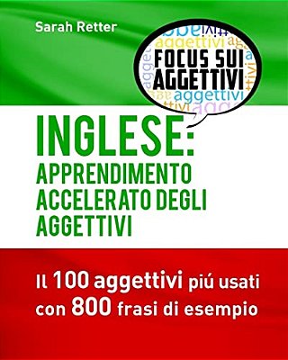 Inglese: Apprendimento Accelerato Degli Aggettivi: I 100 Aggettivi Inglesi Piú Usati Con 800 Frasi Di Esempio-..