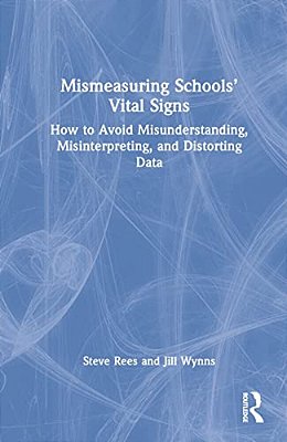 Mismeasuring Schools' Vital Signs: How To Avoid Misunderstanding, Misinterpreting, And Distorting Data-..