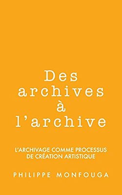 Des Archives À L'Archive: L'Archivage Comme Processus De Création Artistique-..
