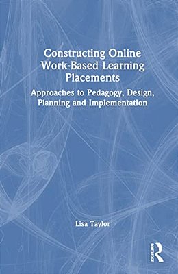 Constructing Online Work-Based Learning Placements: Approaches To Pedagogy, Design, Planning And Implementation-..