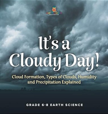 It's A Cloudy Day! Cloud Formation, Types Of Clouds, Humidity And Precipitation Explained Grade 6-8 Earth Science-..