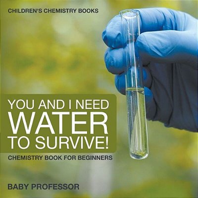You And I Need Water To Survive! Chemistry Book For Beginners Children's Chemistry Books-..