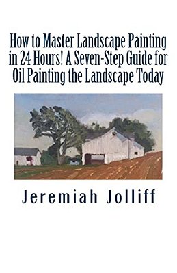 How To Master Landscape Painting In 24 Hours!: A Seven-Step Guide For Oil Painting The Landscape Today-..