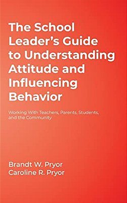 The School Leader's Guide To Understanding Attitude And Influencing Behavior: Working With Teachers, Parents, Students, And The Community-..