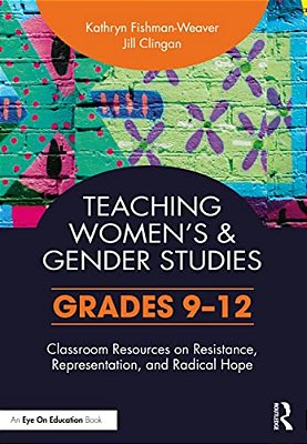 Teaching Women's And Gender Studies: Classroom Resources On Resistance, Representation, And Radical Hope (Grades 9-12)-..