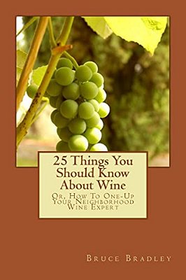 25 Things You Should Know About Wine: Or, How To Get One-Up On Your Neighborhood Wine Expert-..