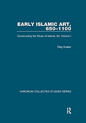 Early Islamic Art, 650-1100: Constructing The Study Of Islamic Art, Volume I-..