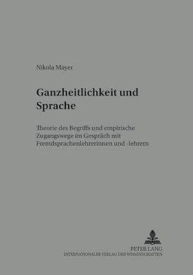 Ganzheitlichkeit Und Sprache: Theorie Des Begriffs Und Empirische Zugangswege Im Gespraech Mit Fremdsprachenlehrerinnen Und -Lehrern-..