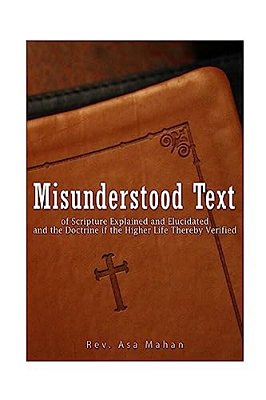 Misunderstood Text Of Scripture Explained And Elucidated And The Doctrine If The Higher Life Thereby Verified-..
