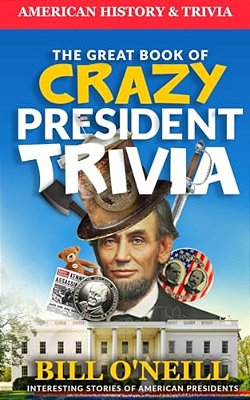 The Great Book Of Crazy President Trivia: Interesting Stories Of American Presidents-..