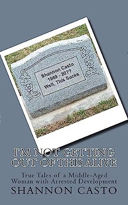 I'm Not Getting Out Of This Alive: True Tales Of A Middle-Aged Woman With Arrested Development-..