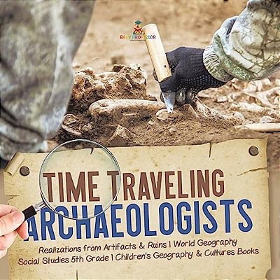 Time Traveling Archaeologists Realizations From Artifacts & Ruins World Geography Social Studies 5Th Grade Children's Geography & Cultures Books-..