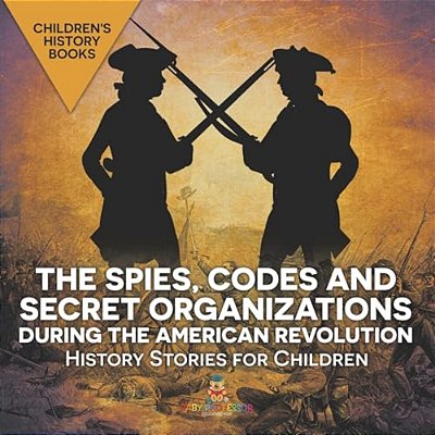 The Spies, Codes And Secret Organizations During The American Revolution - History Stories For Children Children's History Books-..