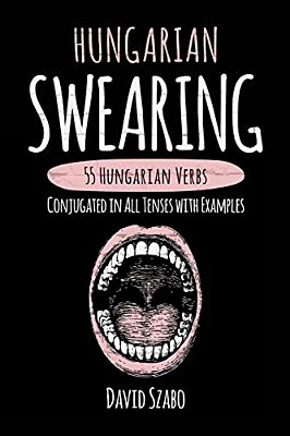 Hungarian Swearing: 55 Hungarian Verbs Conjugated In All Tenses With Examples-..