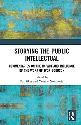Storying The Public Intellectual: Commentaries On The Impact And Influence Of The Work Of Ivor Goodson-..