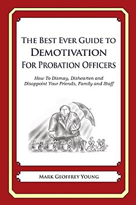 The Best Ever Guide To Demotivation For Probation Officers: How To Dismay, Dishearten And Disappoint Your Friends, Family And Staff-..