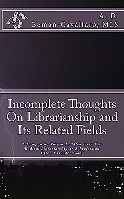 Incomplete Thoughts On Librarianship And Its Related Fields: A Companion Volume To "Alea Iacta Est: Radical Librarianship Or A Profession Often Misund-..