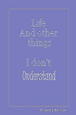 Life And Other Things I Don't Understand: Fifty Pages From Fifty Years Of Foibles From Being In This Best Of All Possible Worlds-..