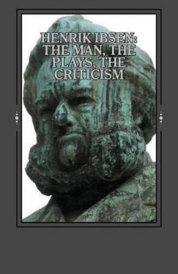 Henrik Ibsen: The Man, The Plays, The Criticism-..