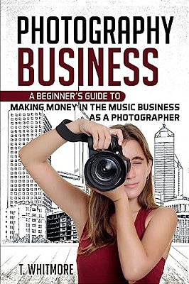 Photography Business: A Beginner's Guide To Making Money In The Music Business As A Photographer-..
