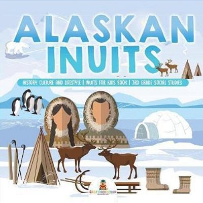 Alaskan Inuits - History, Culture And Lifestyle. Inuits For Kids Book 3RD Grade Social Studies-..