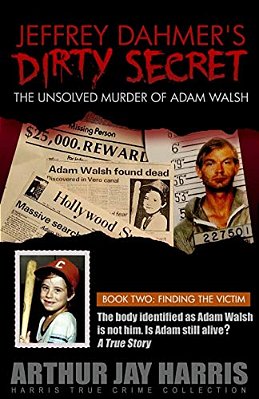 Jeffrey Dahmer's Dirty Secret: The Unsolved Murder Of Adam Walsh: Book Two: Finding The Victim. The Body Identified As Adam Walsh Is Not Him. Is Adam-..