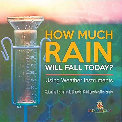 How Much Rain Will Fall Today? Using Weather Instruments Scientific Instruments Grade 5 Children's Weather Books-..