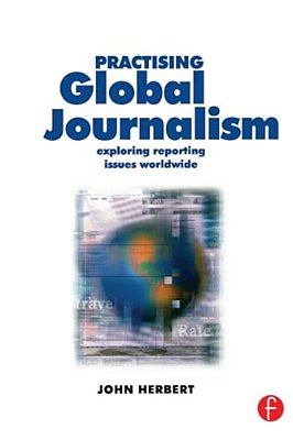Practising Global Journalism: Exploring Reporting Issues Worldwide-..