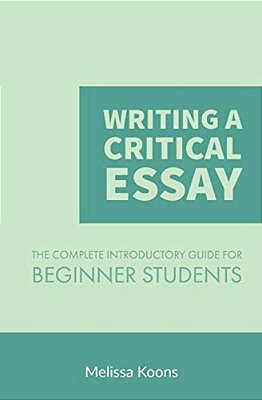 Writing A Critical Essay: The Complete Introductory Guide To Writing A Critical Essay For Beginner Students-..
