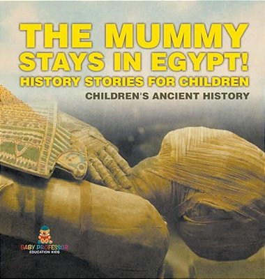 The Mummy Stays In Egypt! History Stories For Children Children's Ancient History-..