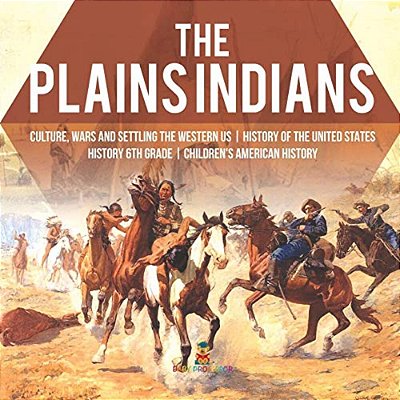 The Plains Indians Culture, Wars And Settling The Western US History Of The United States History 6Th Grade Children's American History-..