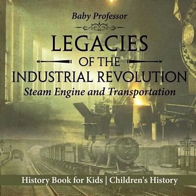 Legacies Of The Industrial Revolution: Steam Engine And Transportation - History Book For Kids Children's History-..