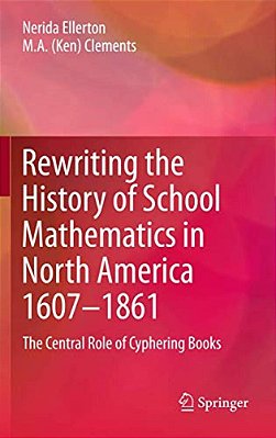 Rewriting The History Of School Mathematics In North America 1607-1861: The Central Role Of Cyphering Books-..
