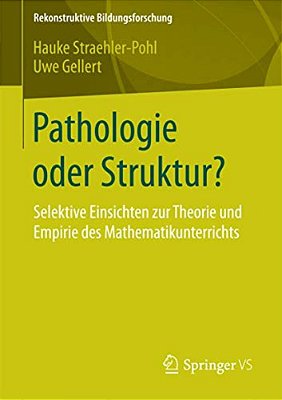 Pathologie Oder Struktur?: Selektive Einsichten Zur Theorie Und Empirie Des Mathematikunterrichts-..