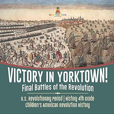 Victory In Yorktown! Final Battles Of The Revolution U. S. Revolutionary Period History 4Th Grade Children's American Revolution History-..