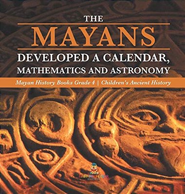 The Mayans Developed A Calendar, Mathematics And Astronomy Mayan History Books Grade 4 Children's Ancient History-..