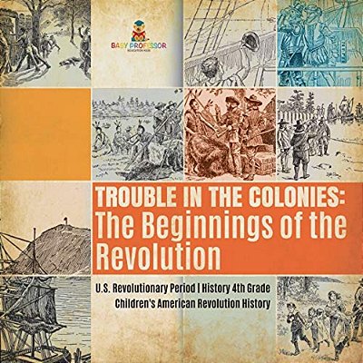Trouble In The Colonies: The Beginnings Of The Revolution U. S. Revolutionary Period History 4Th Grade Children's American Revolution History-..
