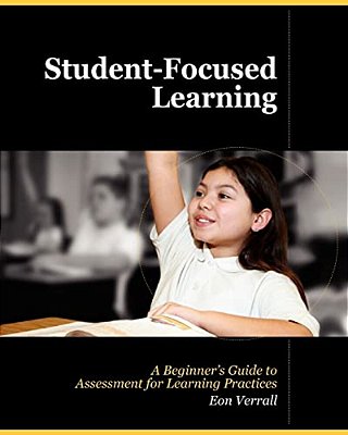 Student Focused Learning: A Beginner's Guide To Assessment For Learning Practices-..