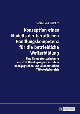 Konzeption Eines Modells Der Beruflichen Handlungskompetenz Fuer Die Betriebliche Weiterbildung: Eine Kompetenzerhebung Von Drei Berufsgruppen Aus Dem-..