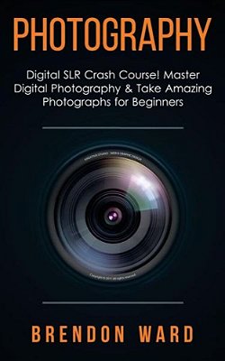 Photography: Digital Slr Crash Course! Master Digital Photography & Take Amazing Photographs For Beginners-..