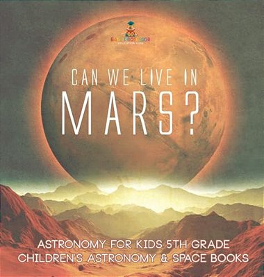 Can We Live On Mars? Astronomy For Kids 5Th Grade Children's Astronomy & Space Books-..