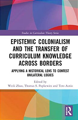 Epistemic Colonialism And The Transfer Of Curriculum Knowledge Across Borders: Applying A Historical Lens To Contest Unilateral Logics-..