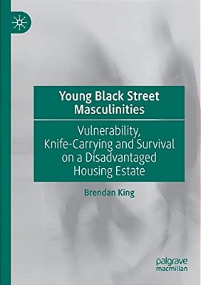 Young Black Street Masculinities: Vulnerability, Knife-Carrying And Survival On A Disadvantaged Housing Estate-..