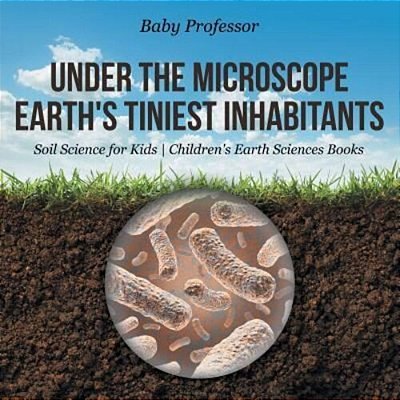 Under The Microscope: Earth's Tiniest Inhabitants - Soil Science For Kids Children's Earth Sciences Books-..