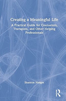 Creating A Meaningful Life: A Practical Guide For Counselors, Therapists, And Other Helping Professionals-..