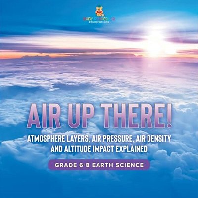 Air Up There! Atmosphere Layers, Air Pressure, Air Density And Altitude Impact Explained Grade 6-8 Earth Science-..